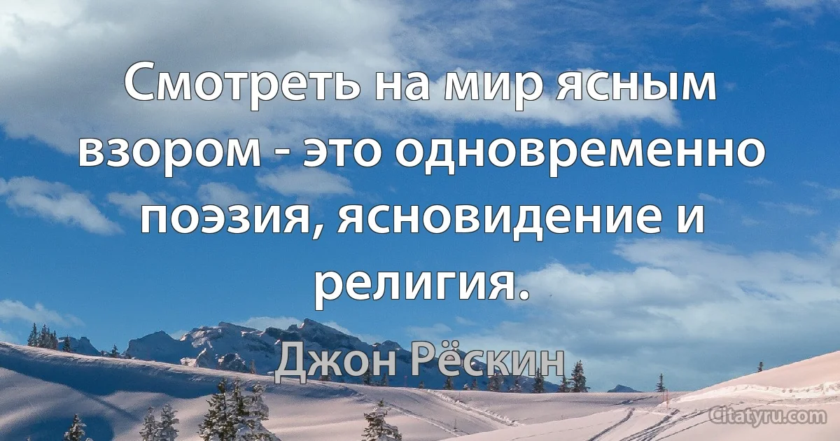 Смотреть на мир ясным взором - это одновременно поэзия, ясновидение и религия. (Джон Рёскин)