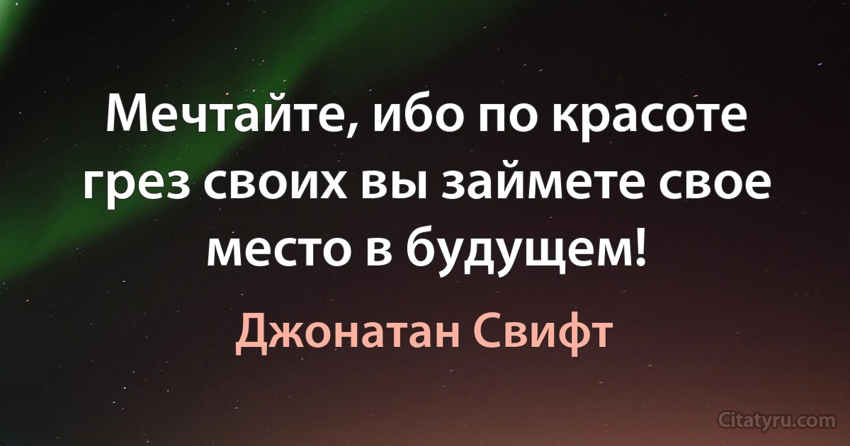 Мечтайте, ибо по красоте грез своих вы займете свое место в будущем! (Джонатан Свифт)