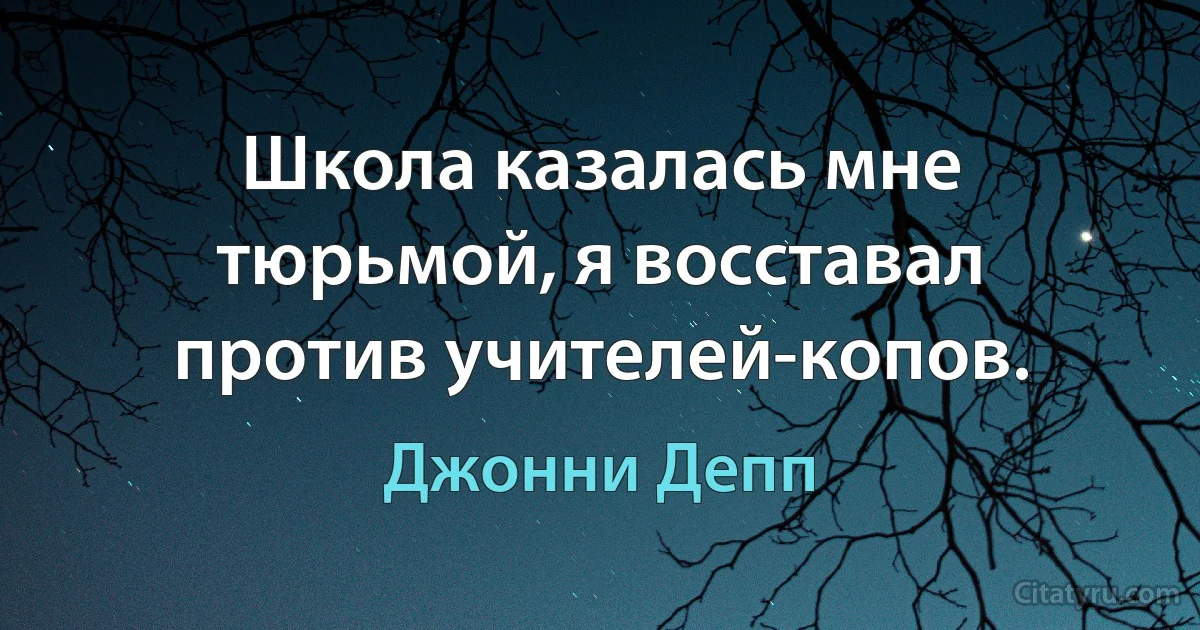 Школа казалась мне тюрьмой, я восставал против учителей-копов. (Джонни Депп)