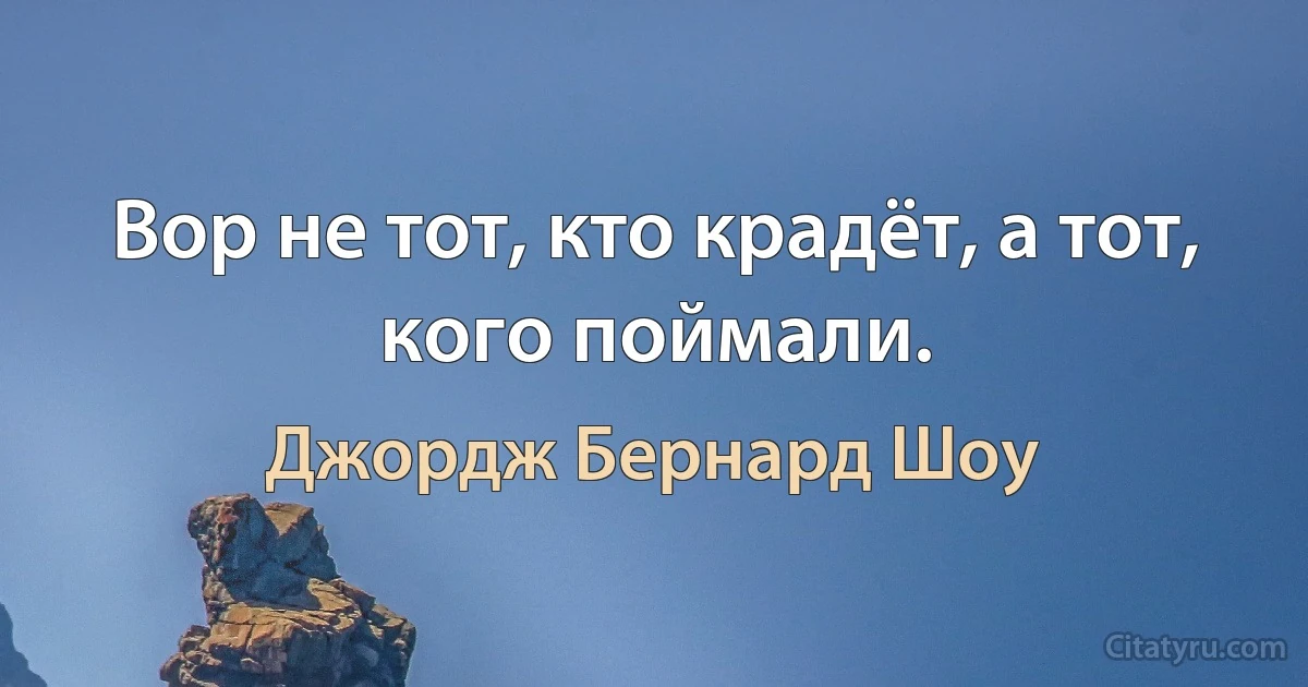 Вор не тот, кто крадёт, а тот, кого поймали. (Джордж Бернард Шоу)