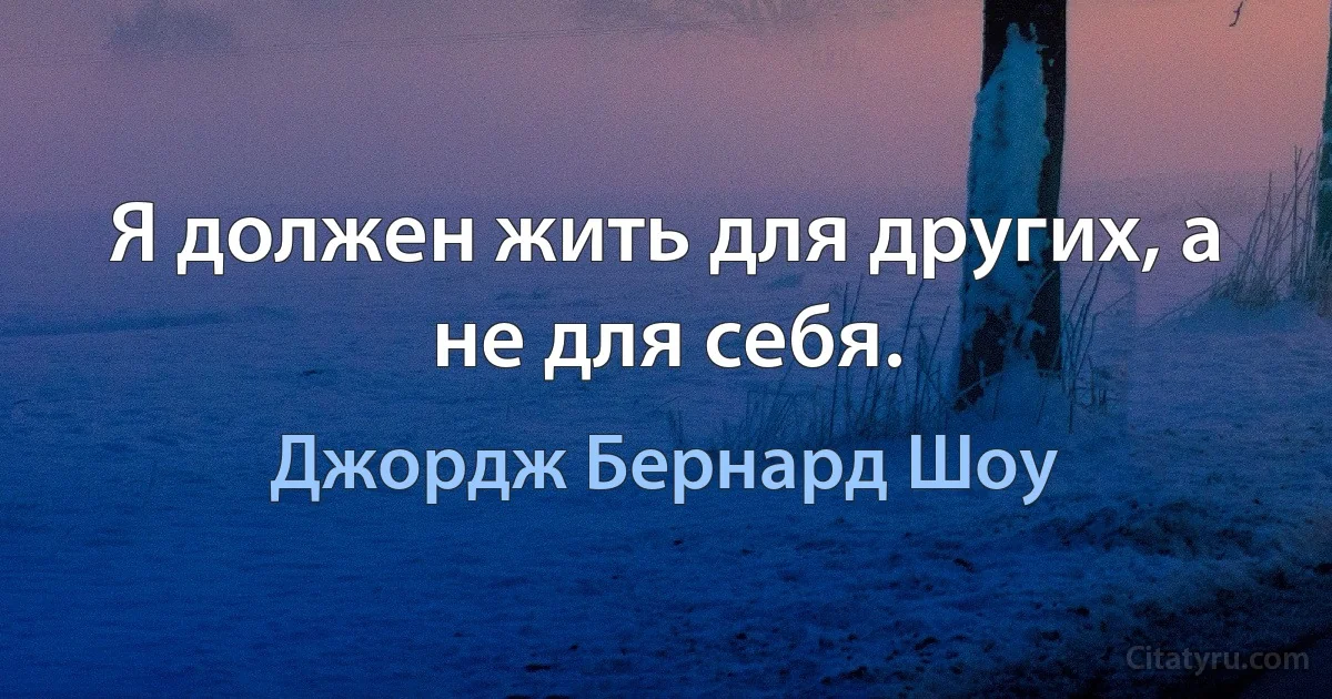 Я должен жить для других, а не для себя. (Джордж Бернард Шоу)