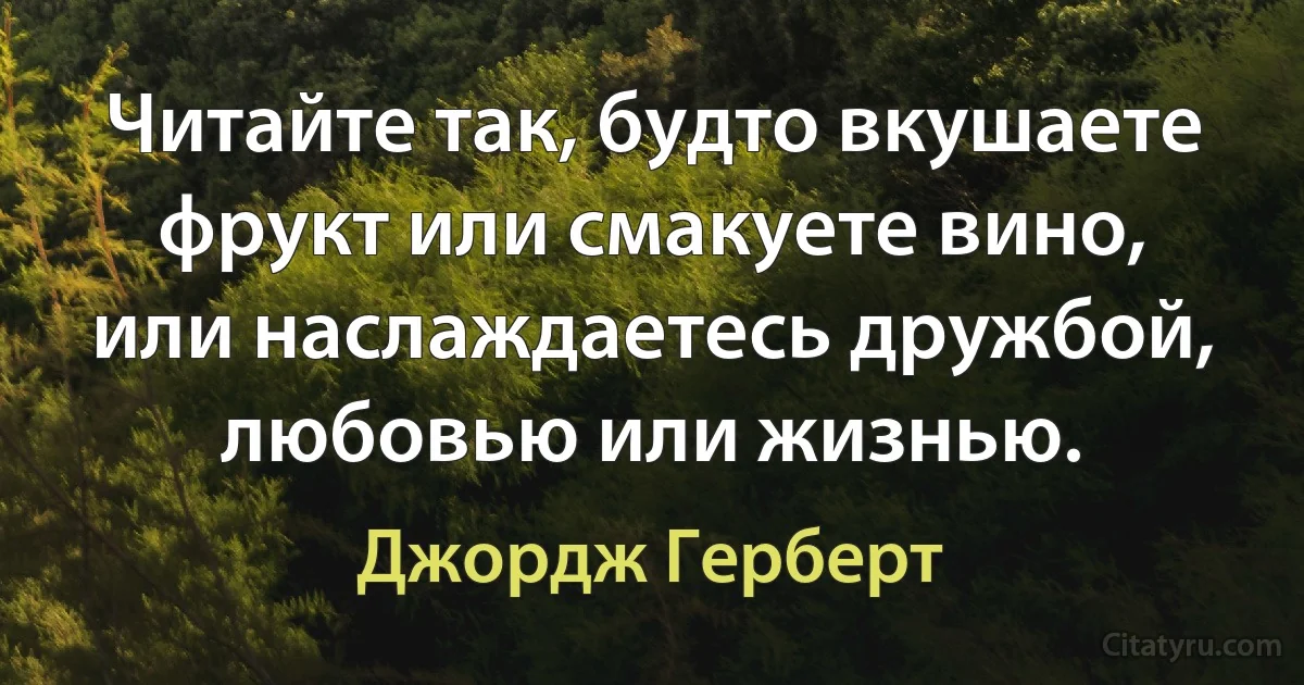 Читайте так, будто вкушаете фрукт или смакуете вино, или наслаждаетесь дружбой, любовью или жизнью. (Джордж Герберт)