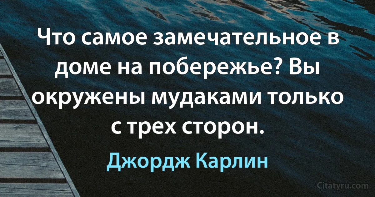 Что самое замечательное в доме на побережье? Вы окружены мудаками только с трех сторон. (Джордж Карлин)