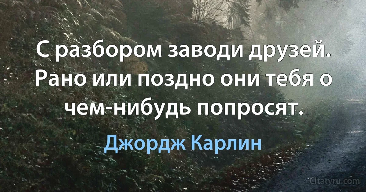 С разбором заводи друзей. Рано или поздно они тебя о чем-нибудь попросят. (Джордж Карлин)