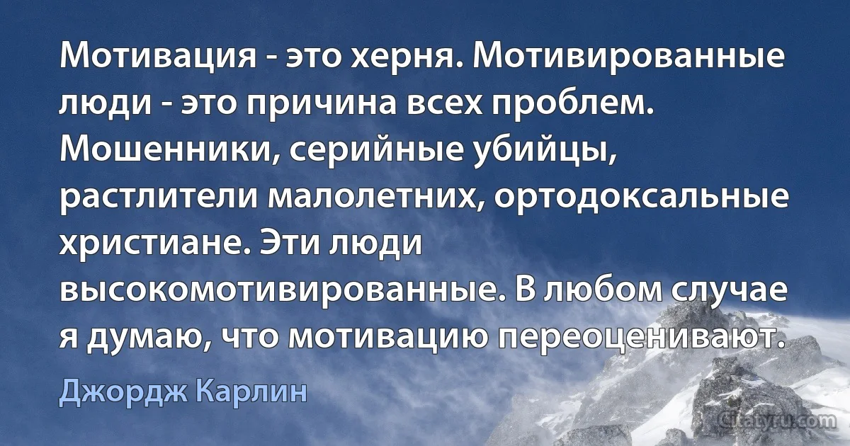 Мотивация - это херня. Мотивированные люди - это причина всех проблем. Мошенники, серийные убийцы, растлители малолетних, ортодоксальные христиане. Эти люди высокомотивированные. В любом случае я думаю, что мотивацию переоценивают. (Джордж Карлин)