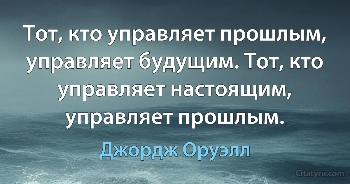 Тот, кто управляет прошлым, управляет будущим. Тот, кто управляет настоящим, управляет прошлым. (Джордж Оруэлл)