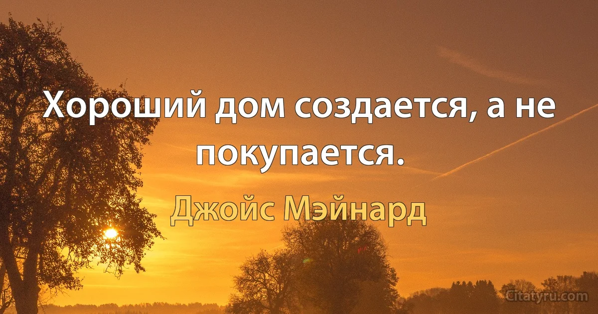 Хороший дом создается, а не покупается. (Джойс Мэйнард)