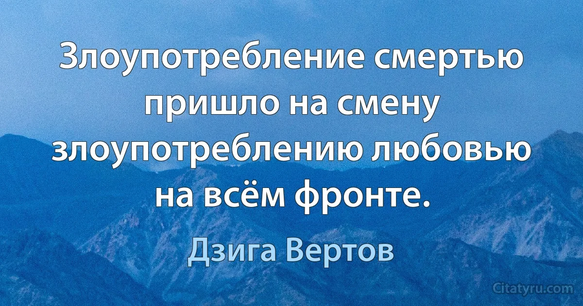 Злоупотребление смертью пришло на смену злоупотреблению любовью на всём фронте. (Дзига Вертов)