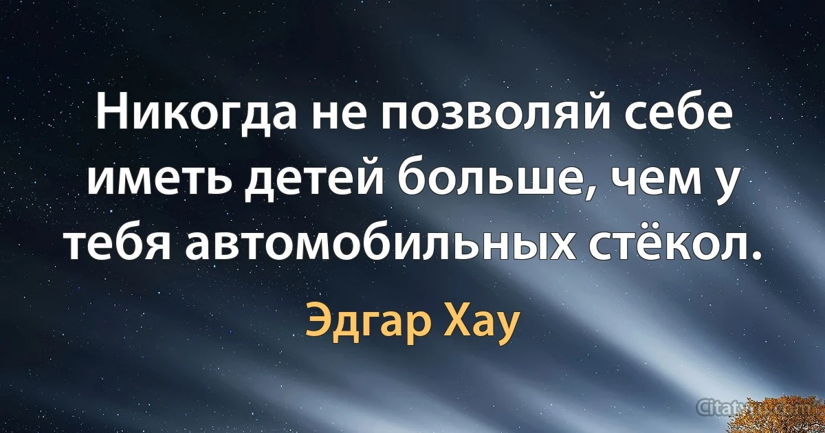 Hикогда не позволяй себе иметь детей больше, чем у тебя автомобильных стёкол. (Эдгар Хау)