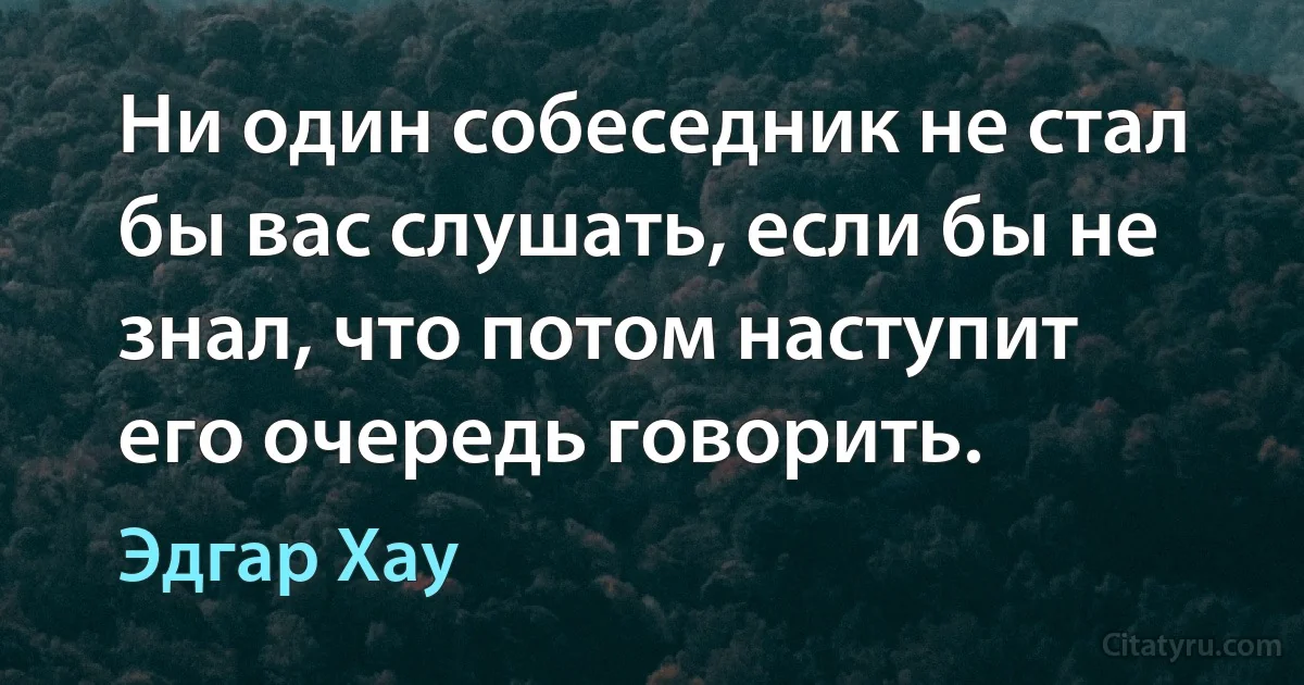 Ни один собеседник не стал бы вас слушать, если бы не знал, что потом наступит его очередь говорить. (Эдгар Хау)