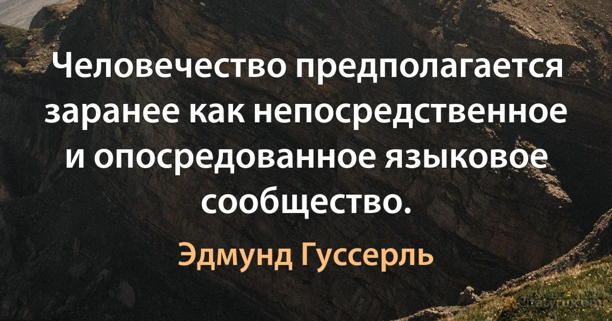 Человечество предполагается заранее как непосредственное и опосредованное языковое сообщество. (Эдмунд Гуссерль)