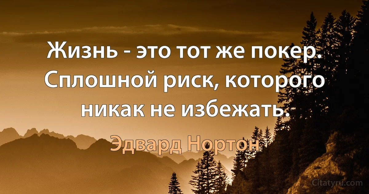 Жизнь - это тот же покер. Сплошной риск, которого никак не избежать. (Эдвард Нортон)