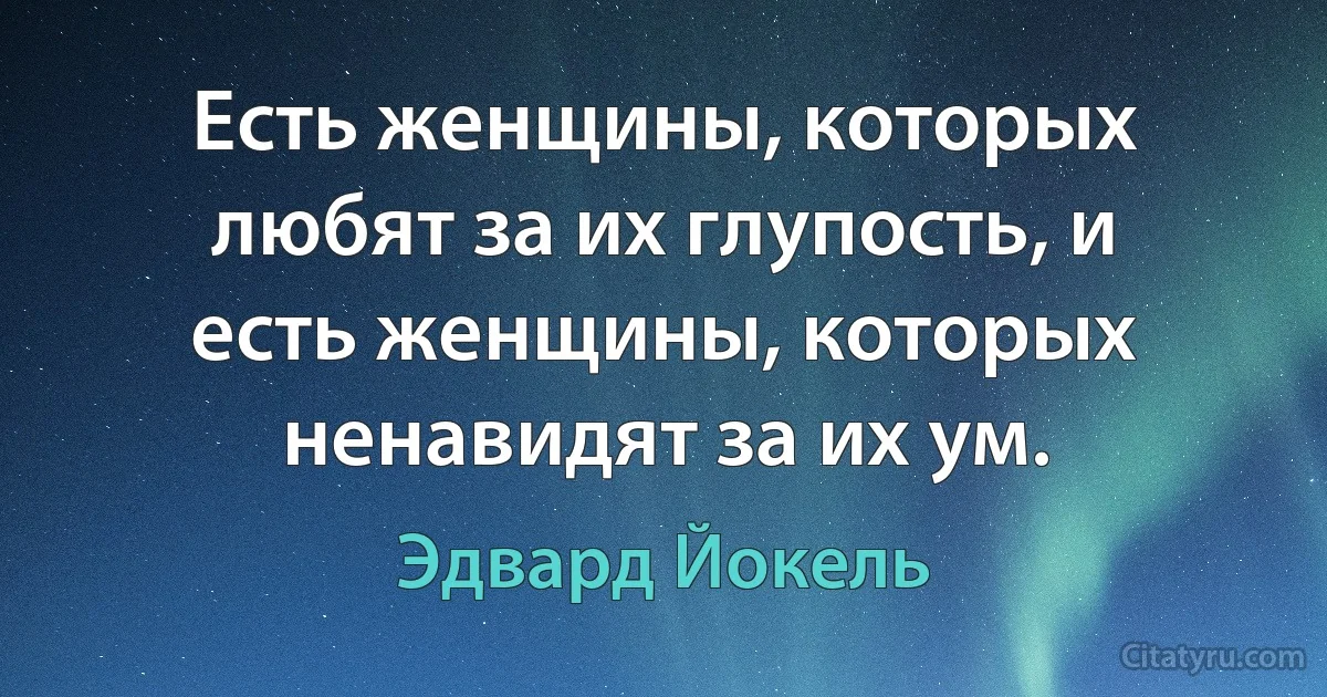 Есть женщины, которых любят за их глупость, и есть женщины, которых ненавидят за их ум. (Эдвард Йокель)