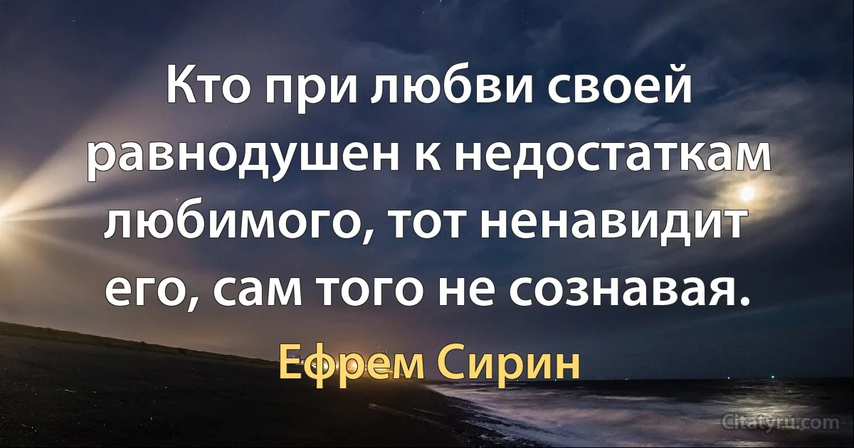 Кто при любви своей равнодушен к недостаткам любимого, тот ненавидит его, сам того не сознавая. (Ефрем Сирин)