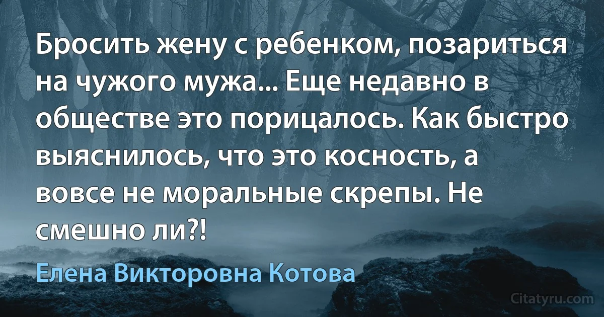 Бросить жену с ребенком, позариться на чужого мужа... Еще недавно в обществе это порицалось. Как быстро выяснилось, что это косность, а вовсе не моральные скрепы. Не смешно ли?! (Елена Викторовна Котова)