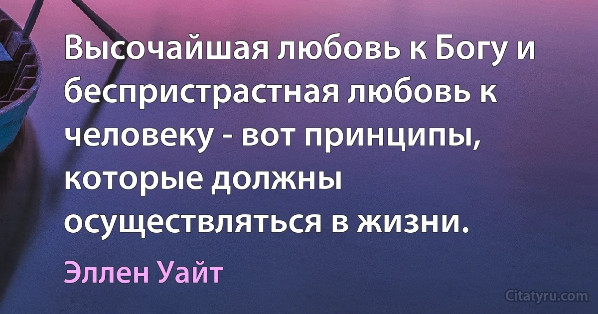 Высочайшая любовь к Богу и беспристрастная любовь к человеку - вот принципы, которые должны осуществляться в жизни. (Эллен Уайт)