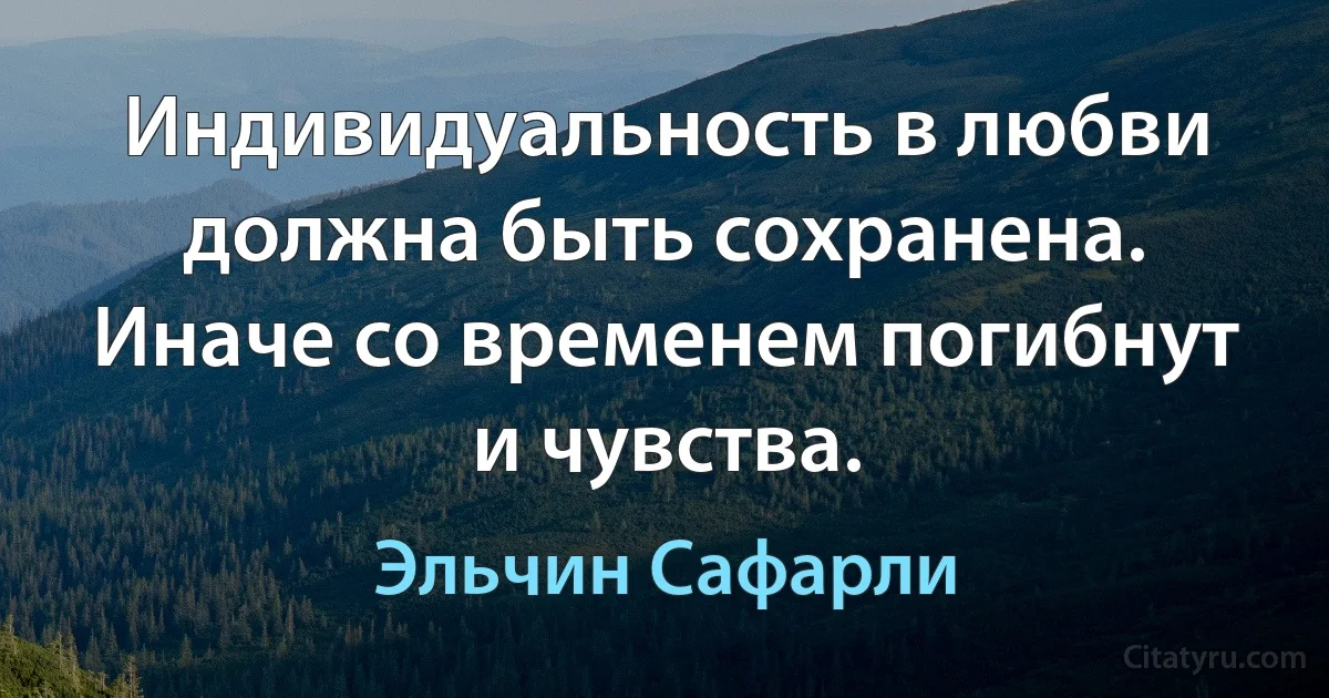 Индивидуальность в любви должна быть сохранена. Иначе со временем погибнут и чувства. (Эльчин Сафарли)