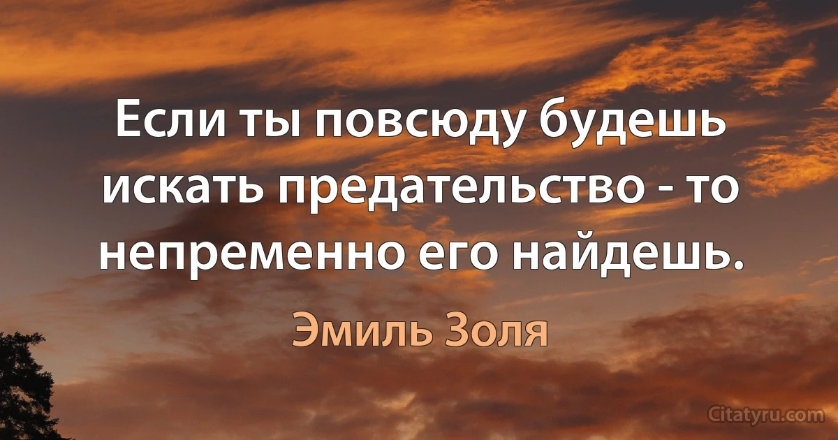 Если ты повсюду будешь искать предательство - то непременно его найдешь. (Эмиль Золя)