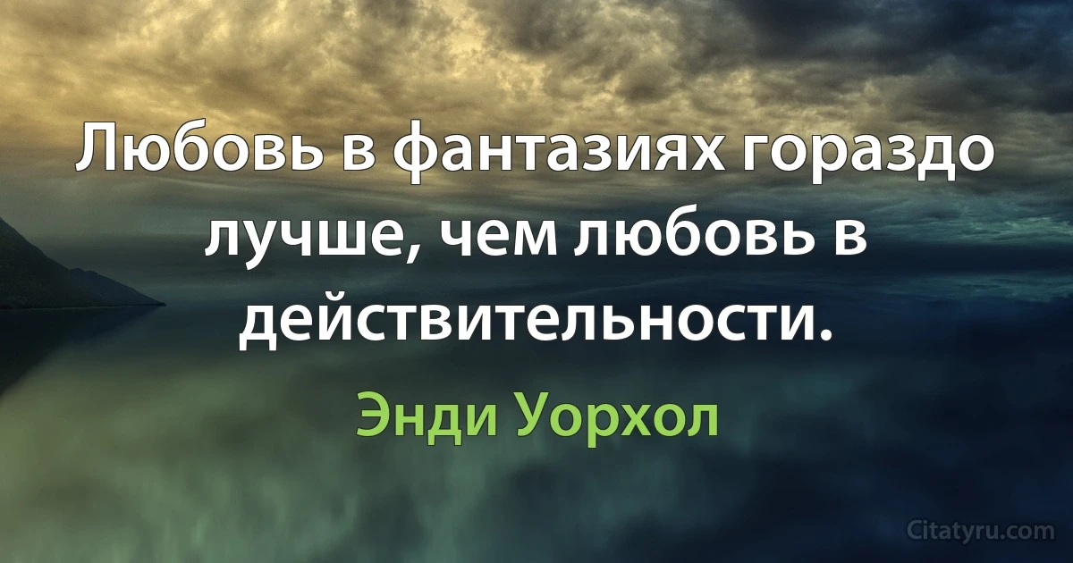 Любовь в фантазиях гораздо лучше, чем любовь в действительности. (Энди Уорхол)