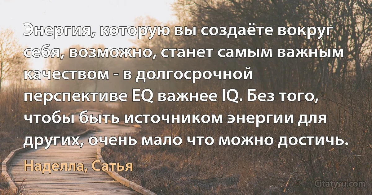 Энергия, которую вы создаёте вокруг себя, возможно, станет самым важным качеством - в долгосрочной перспективе EQ важнее IQ. Без того, чтобы быть источником энергии для других, очень мало что можно достичь. (Наделла, Сатья)