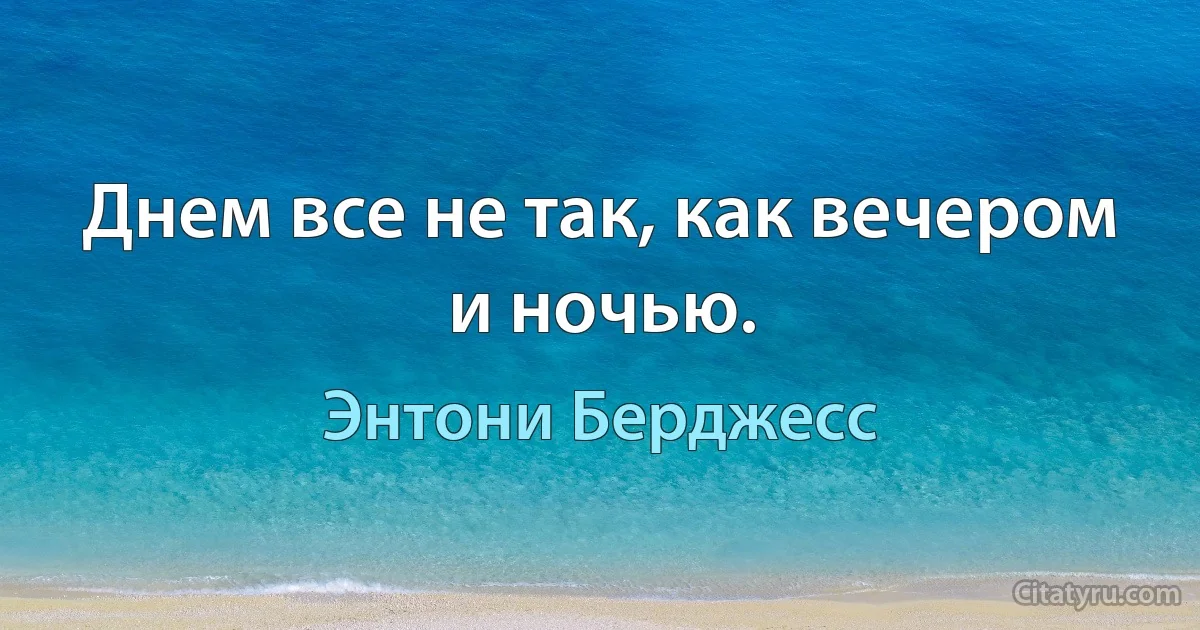 Днем все не так, как вечером и ночью. (Энтони Берджесс)