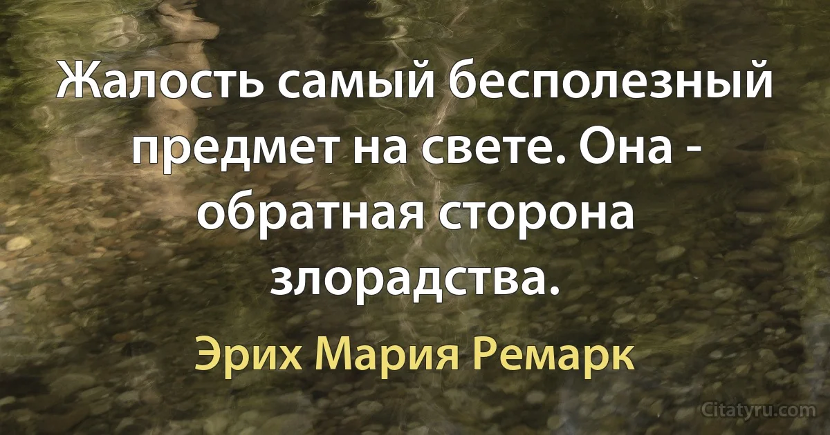 Жалость самый бесполезный предмет на свете. Она - обратная сторона злорадства. (Эрих Мария Ремарк)