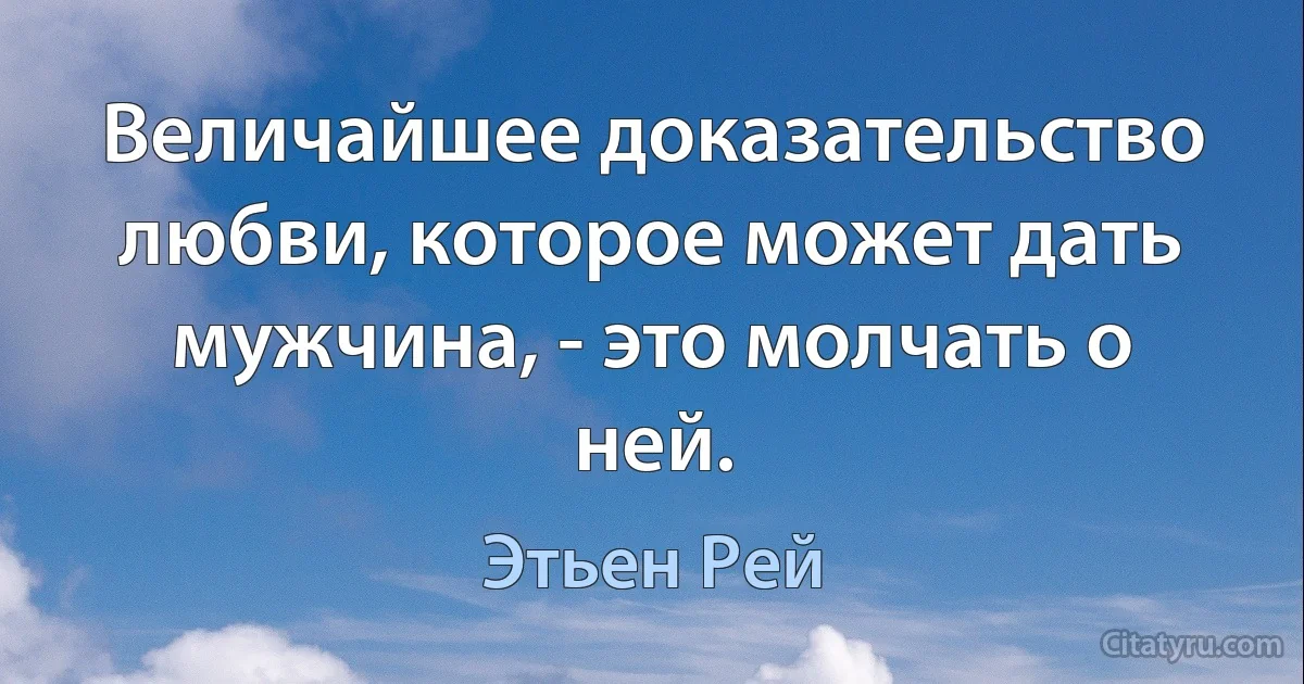 Величайшее доказательство любви, которое может дать мужчина, - это молчать о ней. (Этьен Рей)