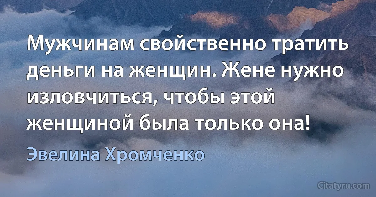 Мужчинам свойственно тратить деньги на женщин. Жене нужно изловчиться, чтобы этой женщиной была только она! (Эвелина Хромченко)