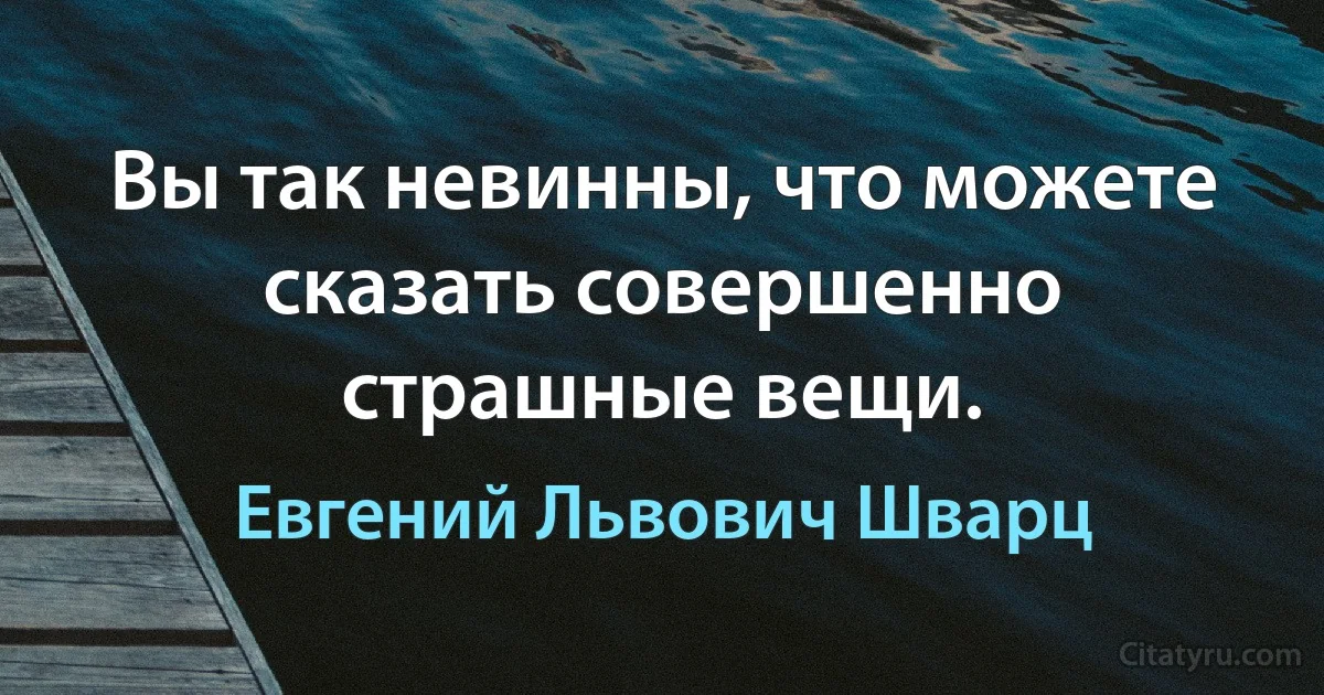 Вы так невинны, что можете сказать совершенно страшные вещи. (Евгений Львович Шварц)