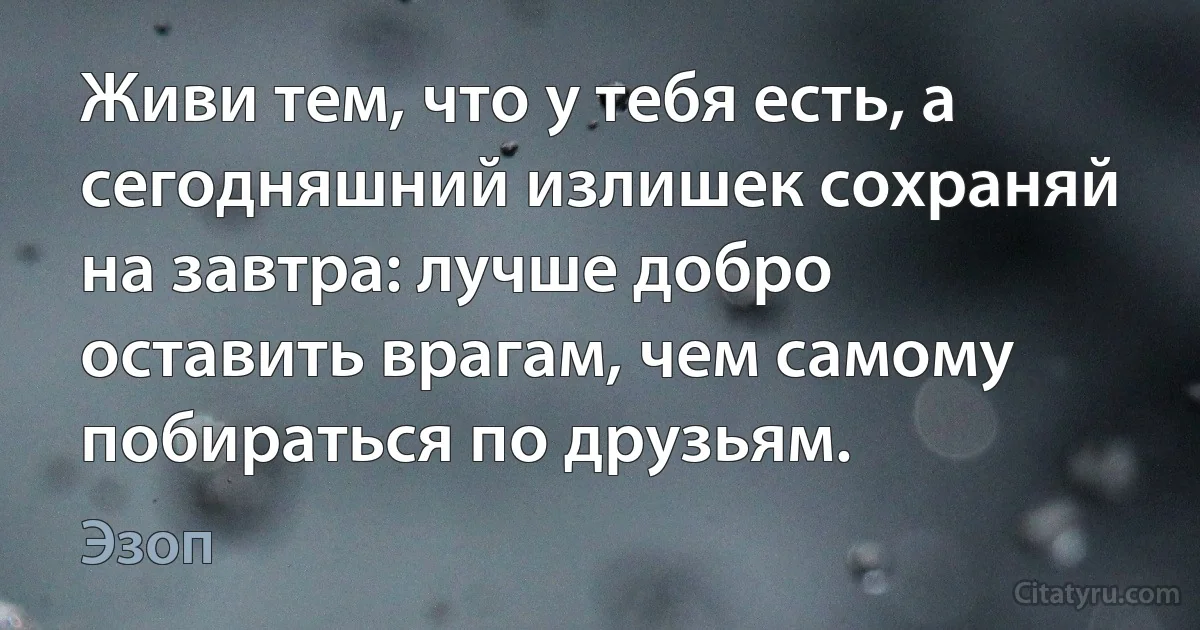 Живи тем, что у тебя есть, а сегодняшний излишек сохраняй на завтра: лучше добро оставить врагам, чем самому побираться по друзьям. (Эзоп)