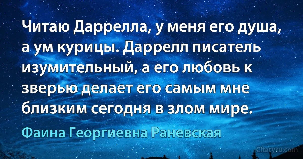 Читаю Даррелла, у меня его душа, а ум курицы. Даррелл писатель изумительный, а его любовь к зверью делает его самым мне близким сегодня в злом мире. (Фаина Георгиевна Раневская)