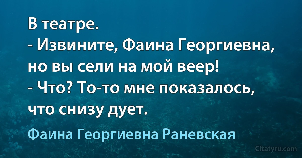 В театре.
- Извините, Фаина Георгиевна, но вы сели на мой веер!
- Что? То-то мне показалось, что снизу дует. (Фаина Георгиевна Раневская)