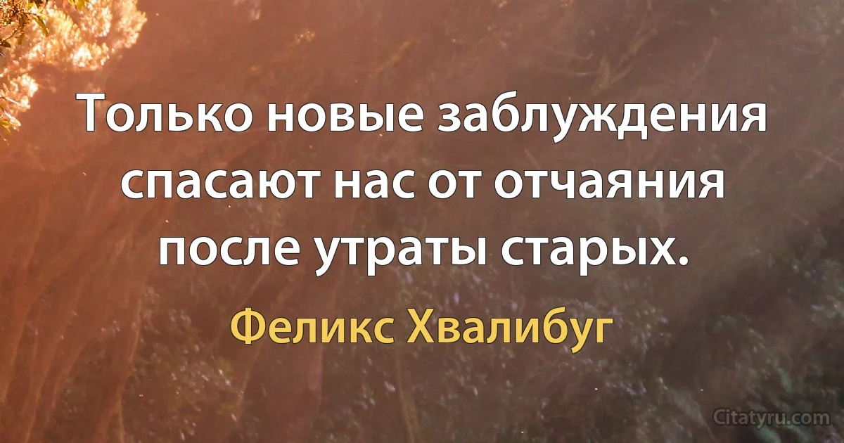 Только новые заблуждения спасают нас от отчаяния после утраты старых. (Феликс Хвалибуг)