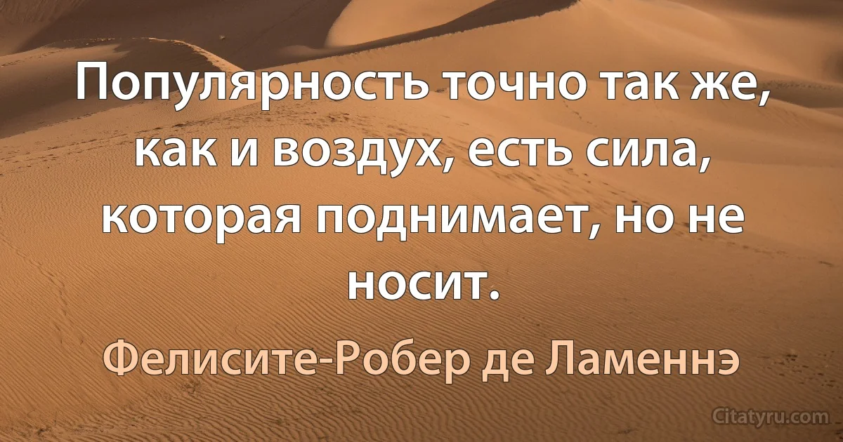 Популярность точно так же, как и воздух, есть сила, которая поднимает, но не носит. (Фелисите-Робер де Ламеннэ)