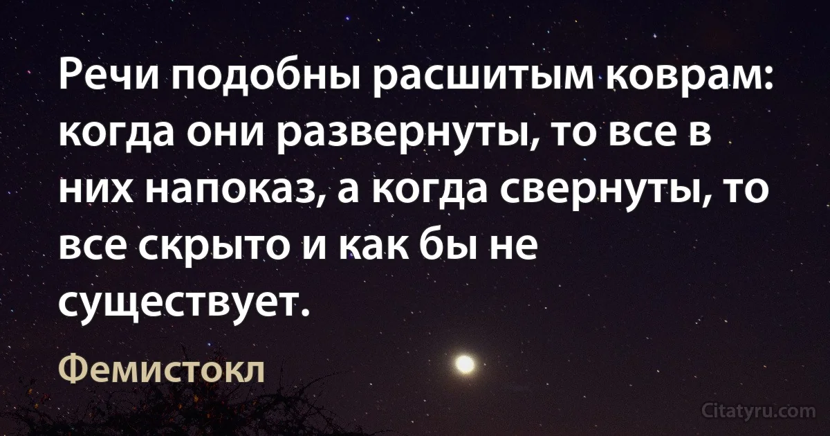 Речи подобны расшитым коврам: когда они развернуты, то все в них напоказ, а когда свернуты, то все скрыто и как бы не существует. (Фемистокл)