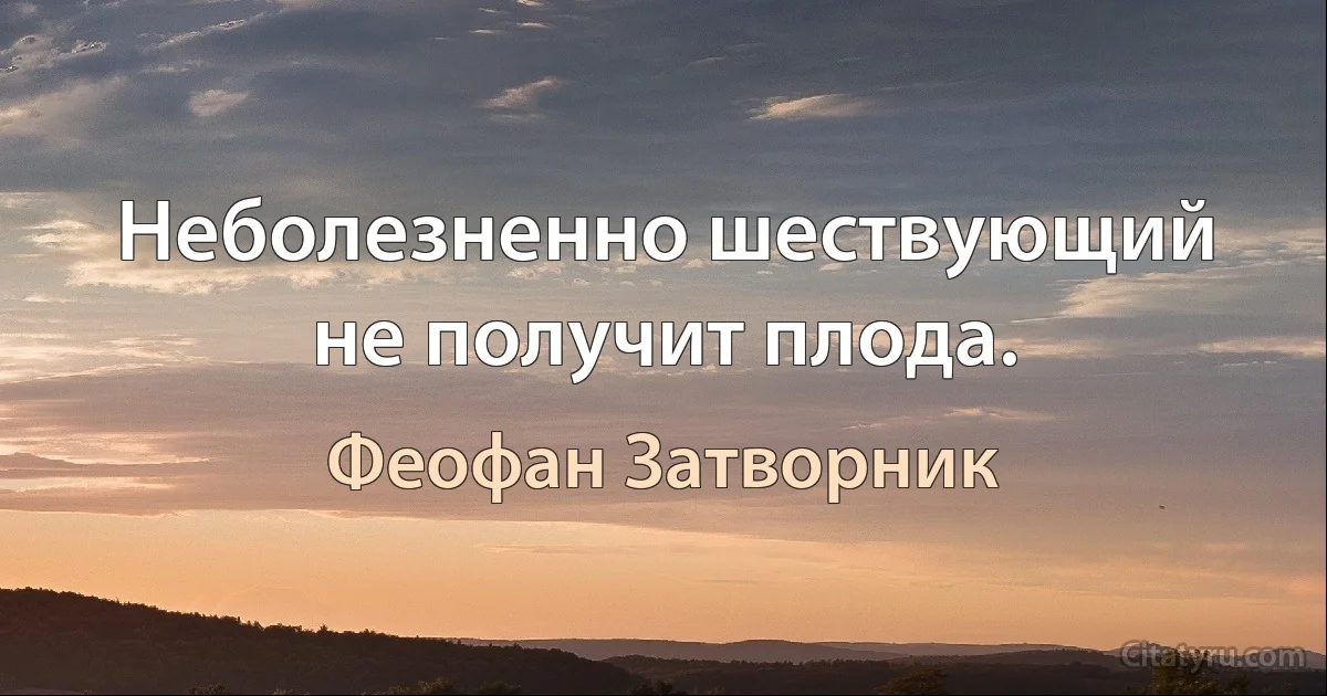 Неболезненно шествующий не получит плода. (Феофан Затворник)