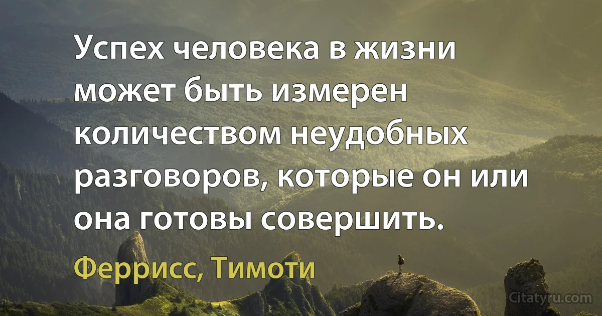 Успех человека в жизни может быть измерен количеством неудобных разговоров, которые он или она готовы совершить. (Феррисс, Тимоти)