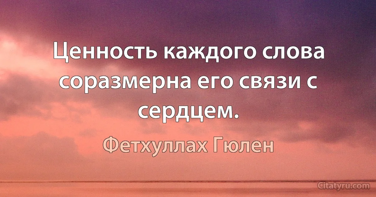 Ценность каждого слова соразмерна его связи с сердцем. (Фетхуллах Гюлен)