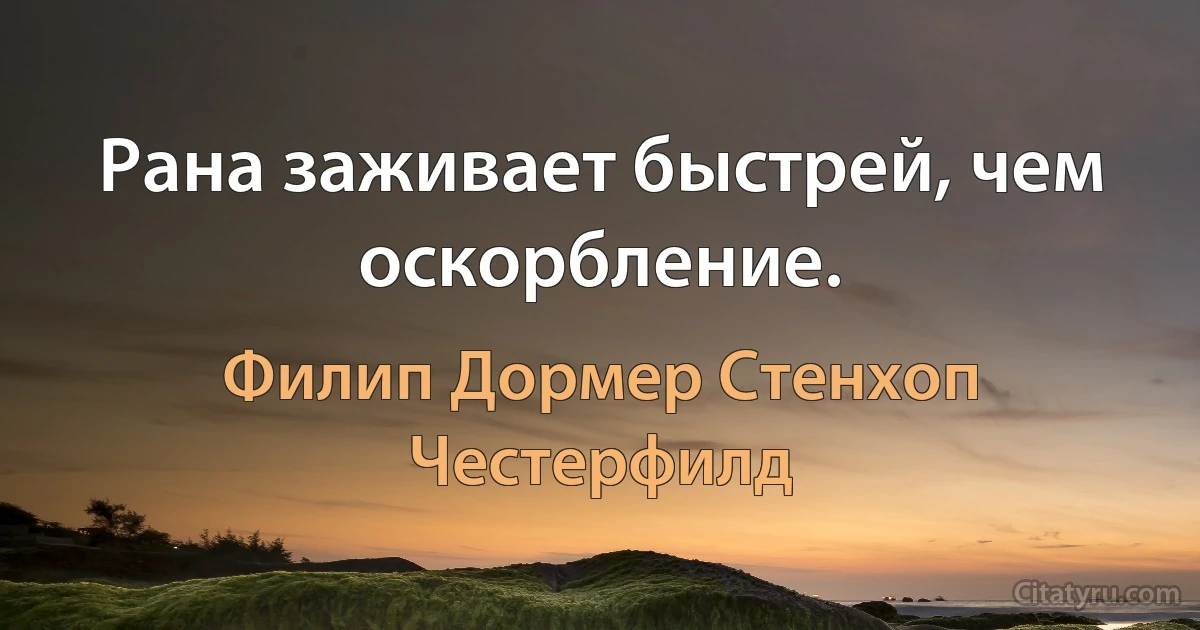 Рана заживает быстрей, чем оскорбление. (Филип Дормер Стенхоп Честерфилд)