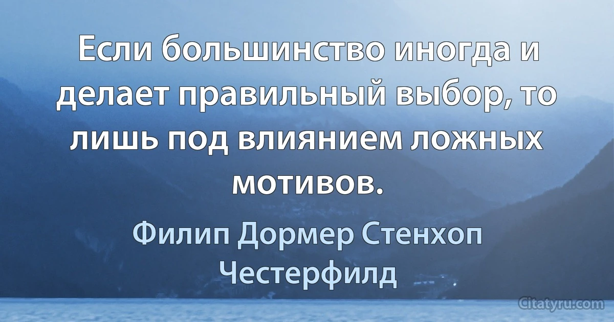 Если большинство иногда и делает правильный выбор, то лишь под влиянием ложных мотивов. (Филип Дормер Стенхоп Честерфилд)