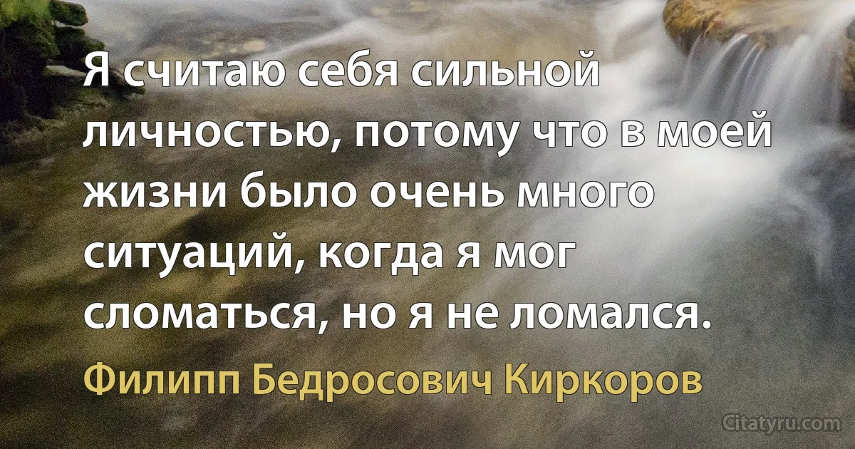 Я считаю себя сильной личностью, потому что в моей жизни было очень много ситуаций, когда я мог сломаться, но я не ломался. (Филипп Бедросович Киркоров)