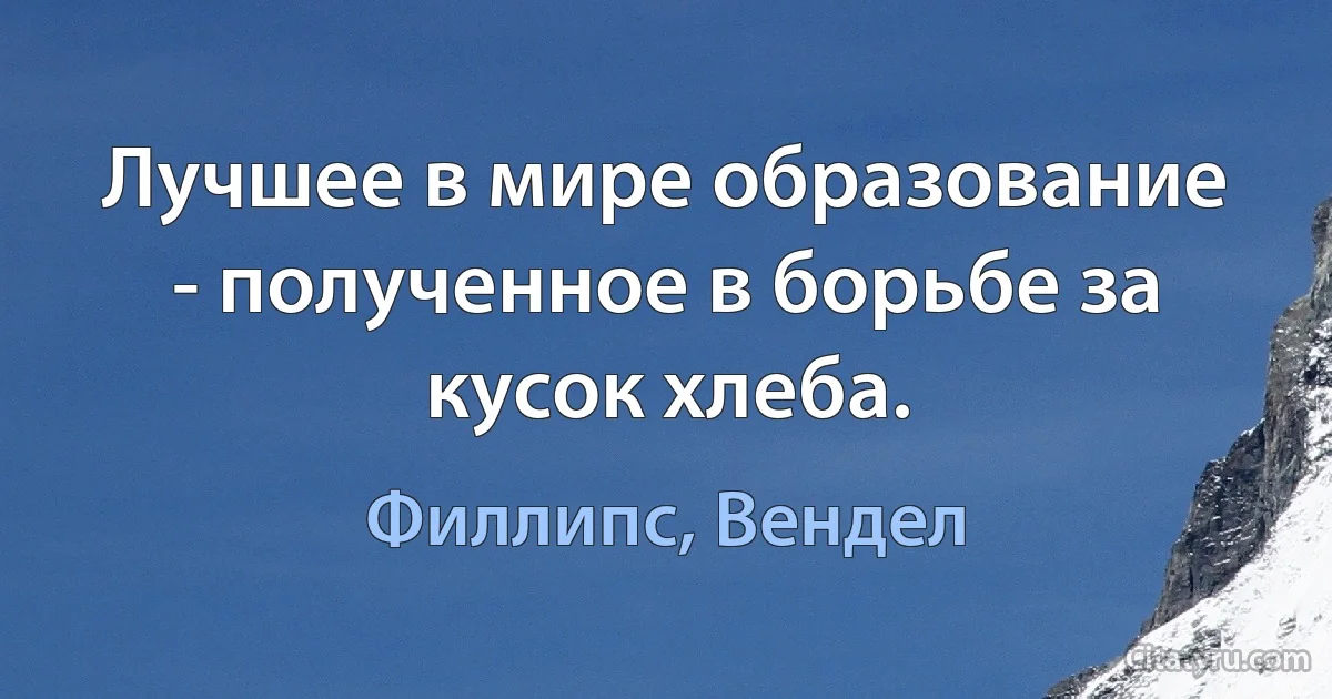 Лучшее в мире образование - полученное в борьбе за кусок хлеба. (Филлипс, Вендел)