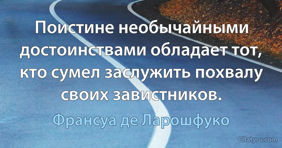 Поистине необычайными достоинствами обладает тот, кто сумел заслужить похвалу своих завистников. (Франсуа де Ларошфуко)