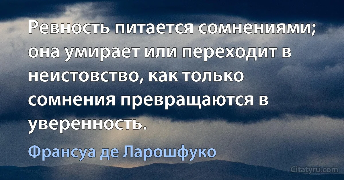 Ревность питается сомнениями; она умирает или переходит в неистовство, как только сомнения превращаются в уверенность. (Франсуа де Ларошфуко)