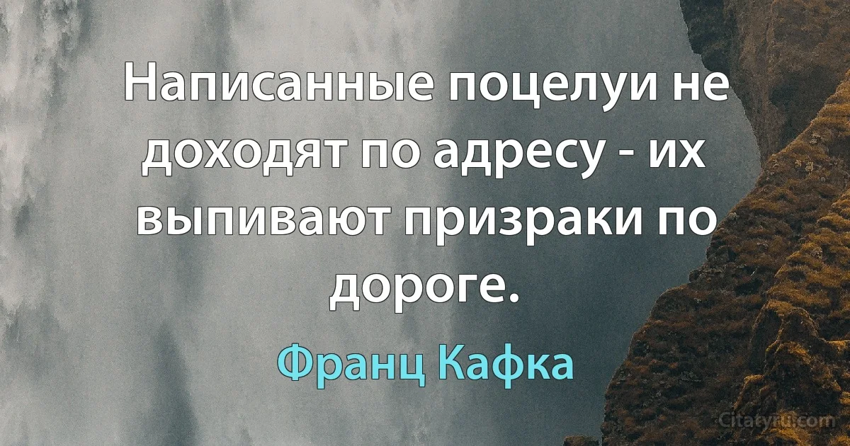 Написанные поцелуи не доходят по адресу - их выпивают призраки по дороге. (Франц Кафка)