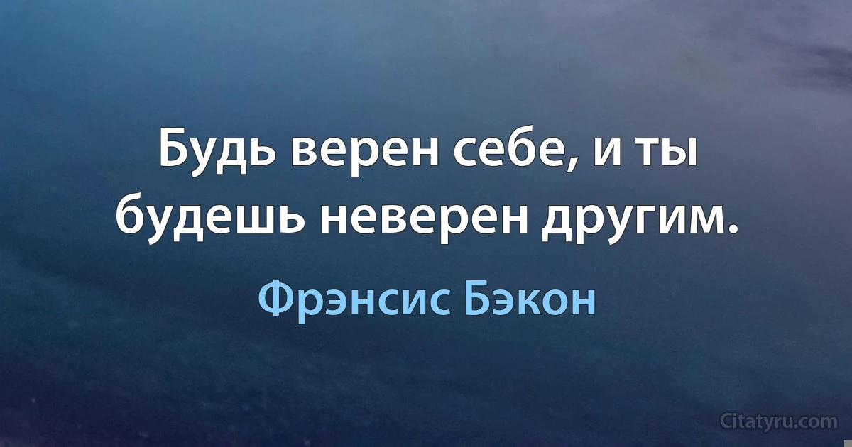 Будь верен себе, и ты будешь неверен другим. (Фрэнсис Бэкон)