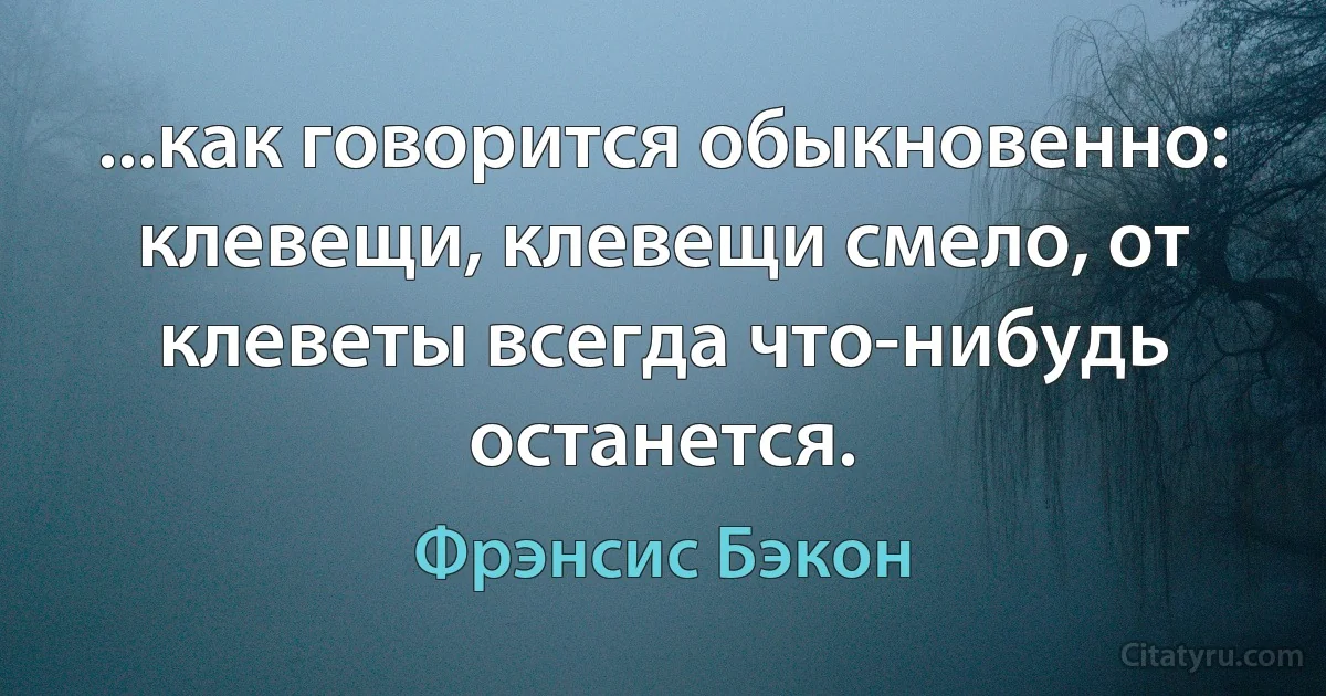 ...как говорится обыкновенно: клевещи, клевещи смело, от клеветы всегда что-нибудь останется. (Фрэнсис Бэкон)