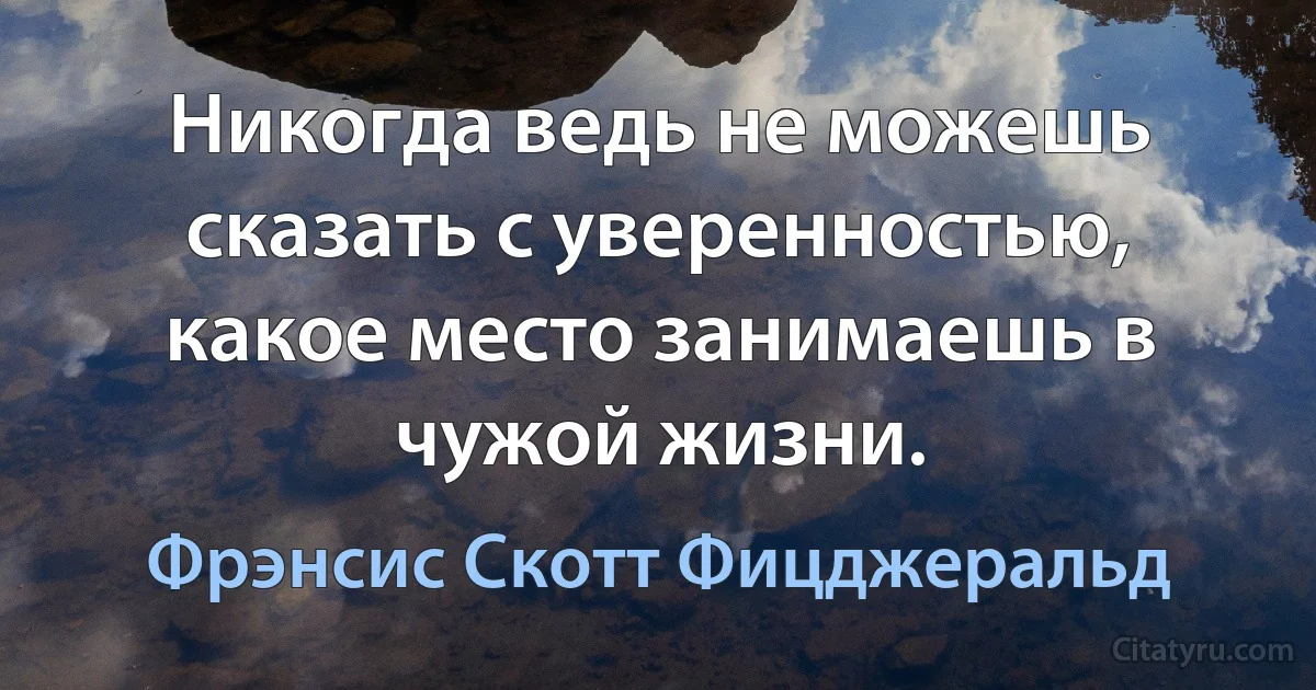 Никогда ведь не можешь сказать с уверенностью, какое место занимаешь в чужой жизни. (Фрэнсис Скотт Фицджеральд)