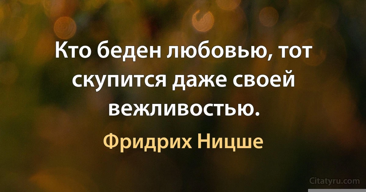 Кто беден любовью, тот скупится даже своей вежливостью. (Фридрих Ницше)