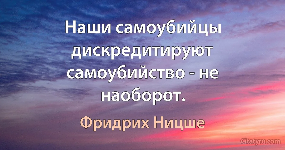 Наши самоубийцы дискредитируют самоубийство - не наоборот. (Фридрих Ницше)